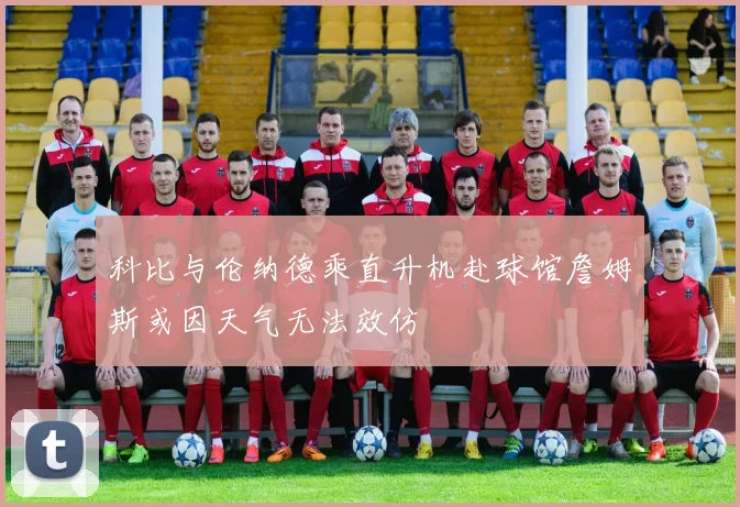 科比与伦纳德乘直升机赴球馆詹姆斯或因天气无法效仿