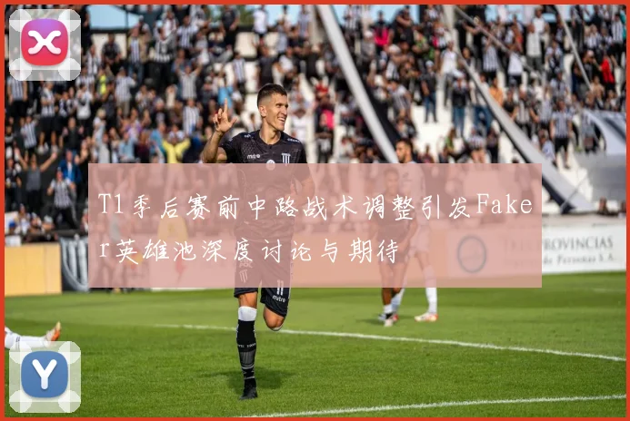 T1季后赛前中路战术调整引发Faker英雄池深度讨论与期待