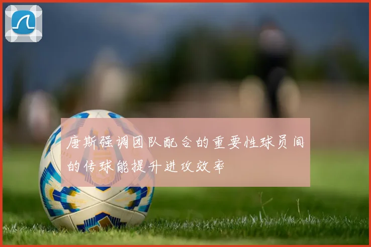 唐斯强调团队配合的重要性球员间的传球能提升进攻效率