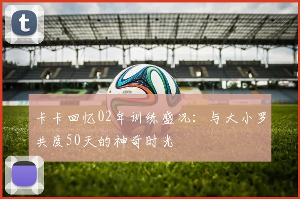 卡卡回忆02年训练盛况：与大小罗共度50天的神奇时光