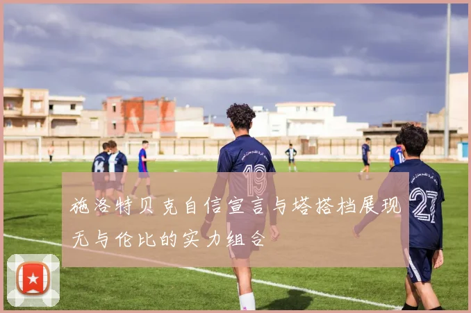 施洛特贝克自信宣言与塔搭档展现无与伦比的实力组合