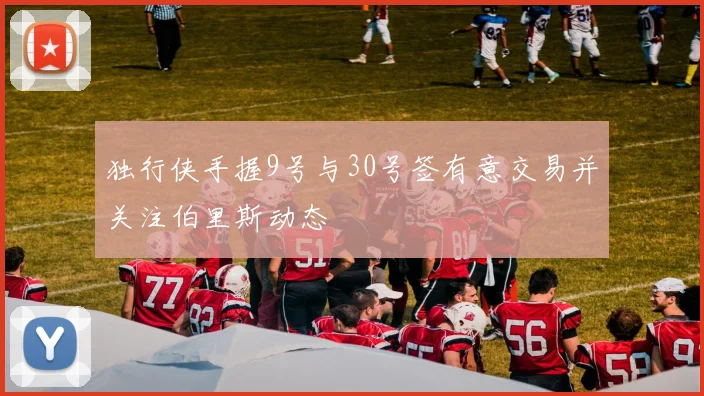独行侠手握9号与30号签有意交易并关注伯里斯动态