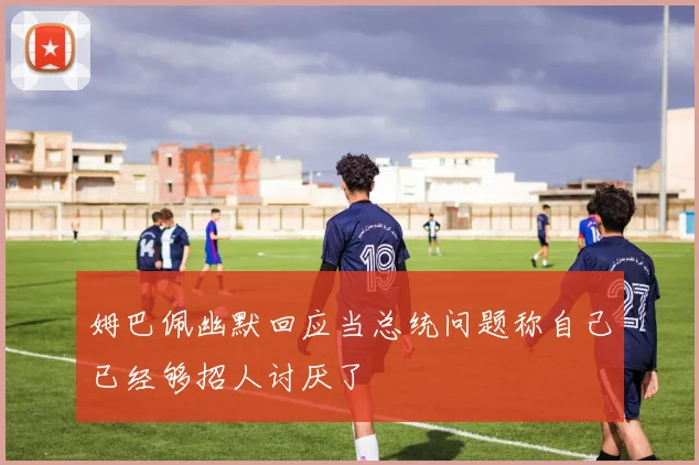 姆巴佩幽默回应当总统问题称自己已经够招人讨厌了