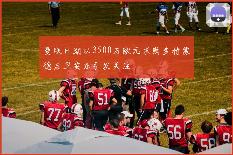 曼联计划以3500万欧元求购多特蒙德后卫安东引发关注