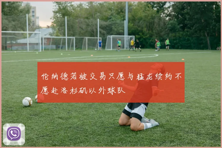 伦纳德若被交易只愿与猛龙续约不愿赴洛杉矶以外球队