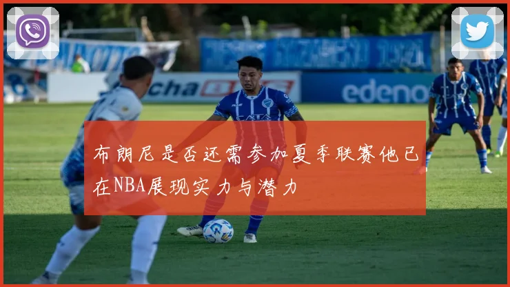 布朗尼是否还需参加夏季联赛他已在NBA展现实力与潜力