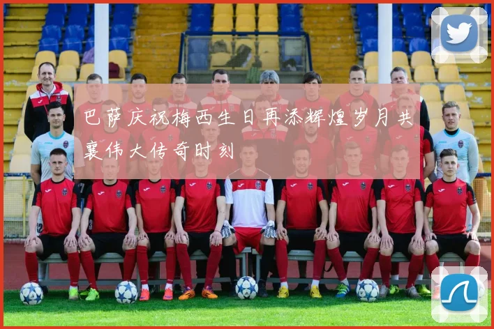 巴萨庆祝梅西生日再添辉煌岁月共襄伟大传奇时刻