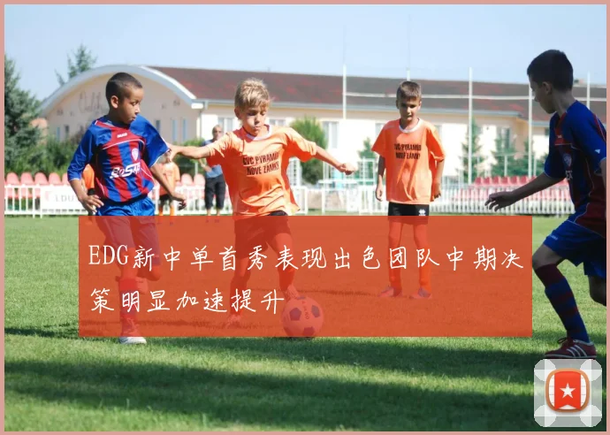 EDG新中单首秀表现出色团队中期决策明显加速提升