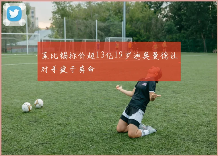 莱比锡标价超13亿19岁迪奥曼德让对手疲于奔命