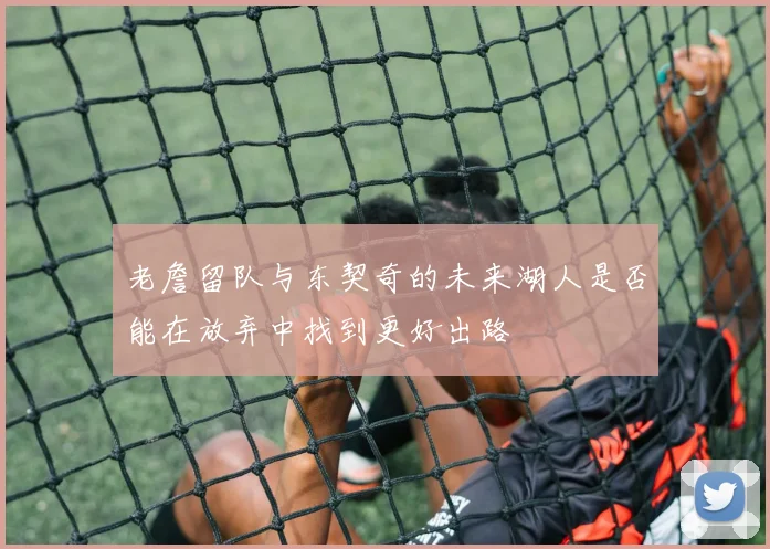 老詹留队与东契奇的未来湖人是否能在放弃中找到更好出路