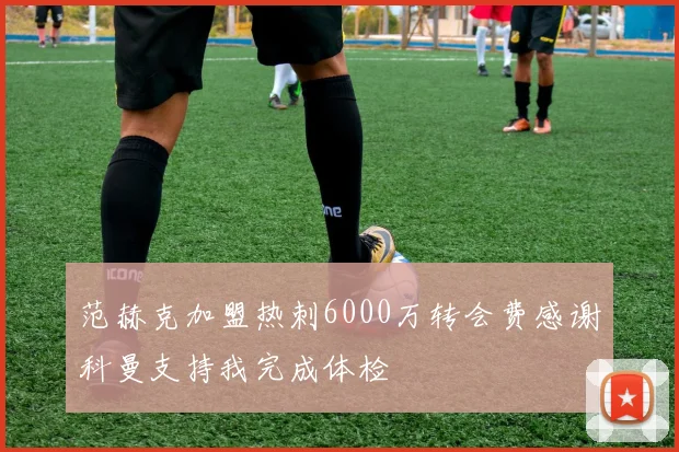 范赫克加盟热刺6000万转会费感谢科曼支持我完成体检