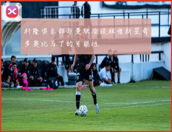 科隆俱乐部与曼联洽谈租借新星奇多奥比马丁的可能性