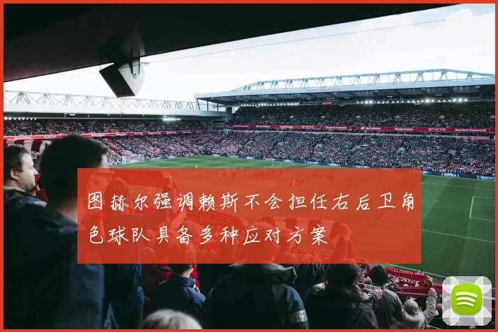 图赫尔强调赖斯不会担任右后卫角色球队具备多种应对方案