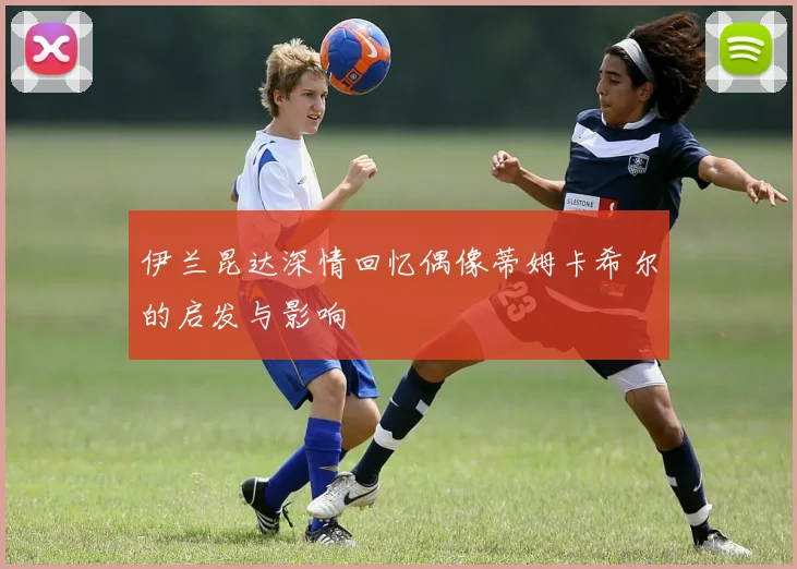 伊兰昆达深情回忆偶像蒂姆卡希尔的启发与影响