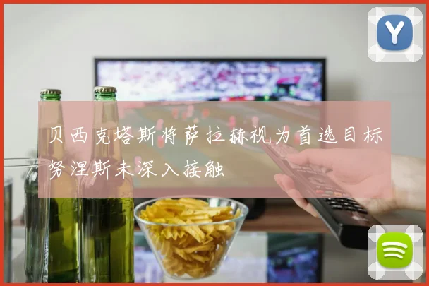 贝西克塔斯将萨拉赫视为首选目标努涅斯未深入接触