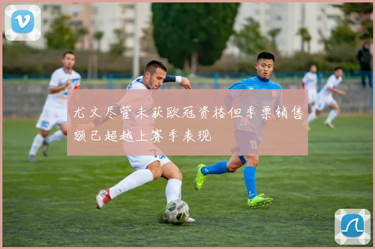 尤文尽管未获欧冠资格但季票销售额已超越上赛季表现