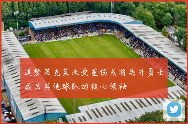 追梦若克莱未受重伤或将离开勇士成为其他球队的核心领袖