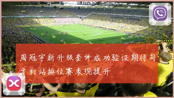 周冠宇新升级套件成功验证期待匈牙利站排位赛表现提升